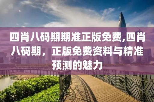 四肖八码期期准正版免费,四肖八码期，正版免费资料与精准预测的魅力