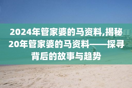 2024年管家婆的马资料,揭秘20年管家婆的马资料——探寻背后的故事与趋势