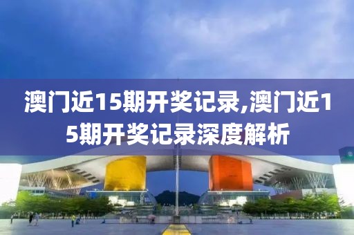 澳门近15期开奖记录,澳门近15期开奖记录深度解析