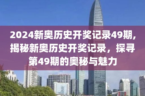 2024新奥历史开奖记录49期,揭秘新奥历史开奖记录，探寻第49期的奥秘与魅力