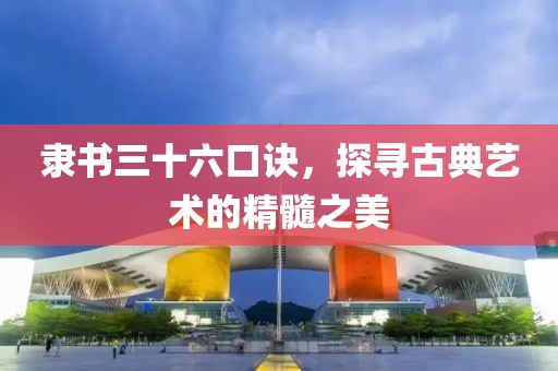 隶书三十六口诀，探寻古典艺术的精髓之美