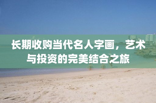 长期收购当代名人字画，艺术与投资的完美结合之旅