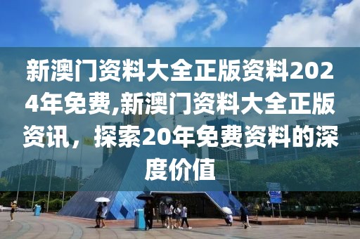 新澳门资料大全正版资料2024年免费,新澳门资料大全正版资讯，探索20年免费资料的深度价值