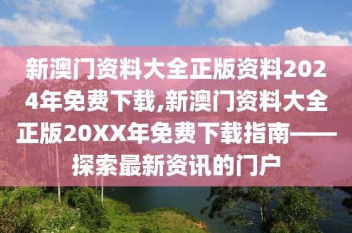 新澳门资料大全正版资料2024年免费下载,新澳门资料大全正版20XX年免费下载指南——探索最新资讯的门户