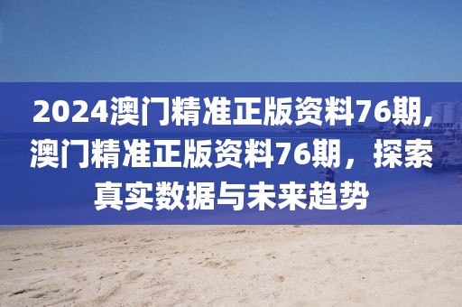 2024澳门精准正版资料76期,澳门精准正版资料76期，探索真实数据与未来趋势