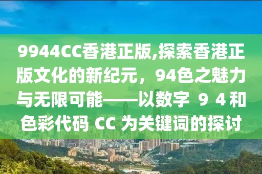 9944CC香港正版,探索香港正版文化的新纪元，94色之魅力与无限可能——以数字 ９４和色彩代码 CC 为关键词的探讨