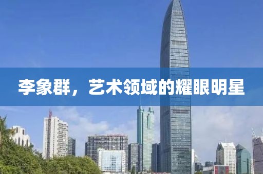 李象群，艺术领域的耀眼明星