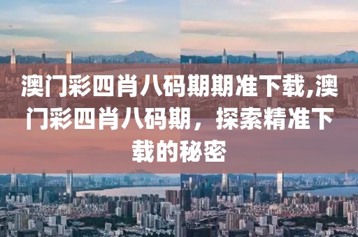 澳门彩四肖八码期期准下载,澳门彩四肖八码期，探索精准下载的秘密