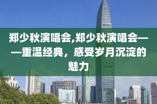 郑少秋演唱会,郑少秋演唱会——重温经典，感受岁月沉淀的魅力