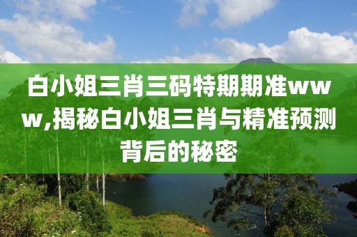 白小姐三肖三码特期期准www,揭秘白小姐三肖与精准预测背后的秘密