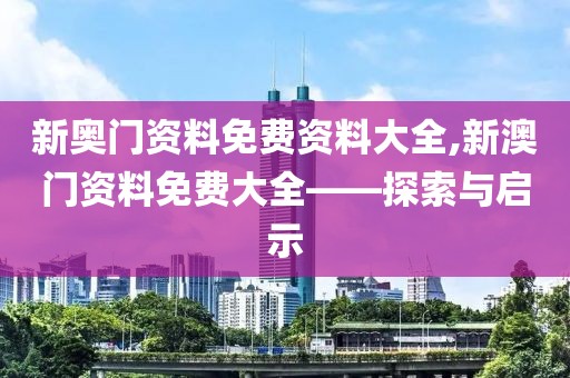 新奥门资料免费资料大全,新澳门资料免费大全——探索与启示
