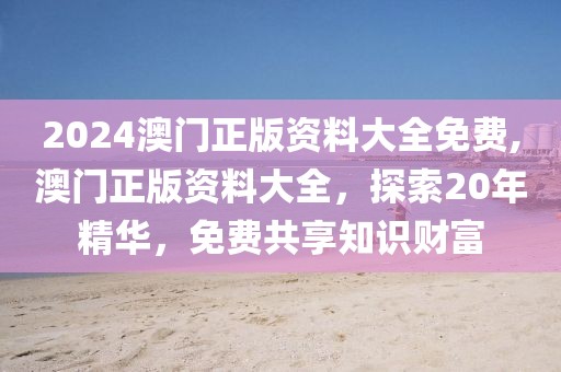 2024澳门正版资料大全免费,澳门正版资料大全，探索20年精华，免费共享知识财富