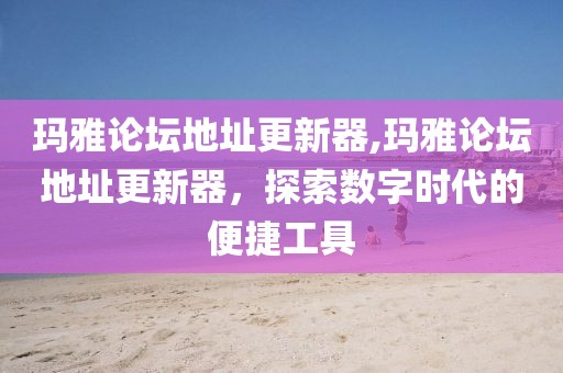 玛雅论坛地址更新器,玛雅论坛地址更新器，探索数字时代的便捷工具