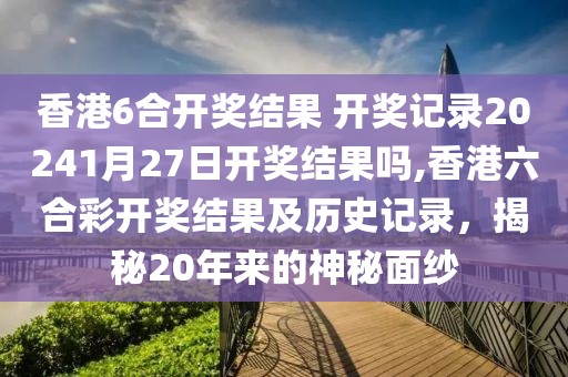 香港6合开奖结果 开奖记录20241月27日开奖结果吗,香港六合彩开奖结果及历史记录，揭秘20年来的神秘面纱