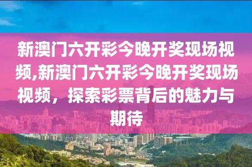 新澳门六开彩今晚开奖现场视频,新澳门六开彩今晚开奖现场视频，探索彩票背后的魅力与期待