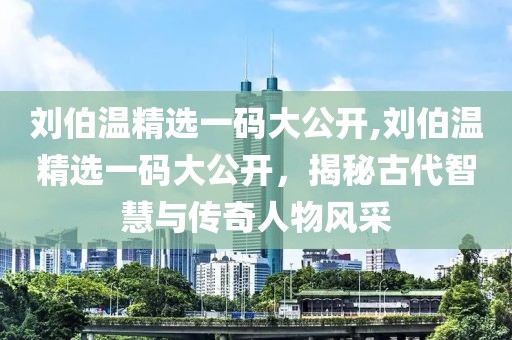 刘伯温精选一码大公开,刘伯温精选一码大公开，揭秘古代智慧与传奇人物风采