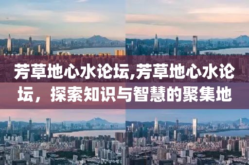 芳草地心水论坛,芳草地心水论坛，探索知识与智慧的聚集地