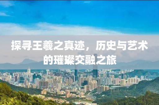 探寻王羲之真迹，历史与艺术的璀璨交融之旅
