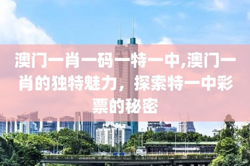 澳门一肖一码一特一中,澳门一肖的独特魅力，探索特一中彩票的秘密