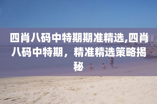 四肖八码中特期期准精选,四肖八码中特期，精准精选策略揭秘