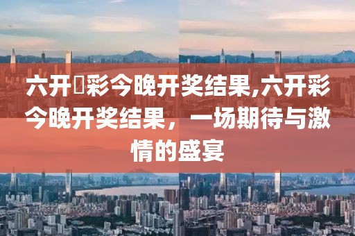 六开釆彩今晚开奖结果,六开彩今晚开奖结果，一场期待与激情的盛宴