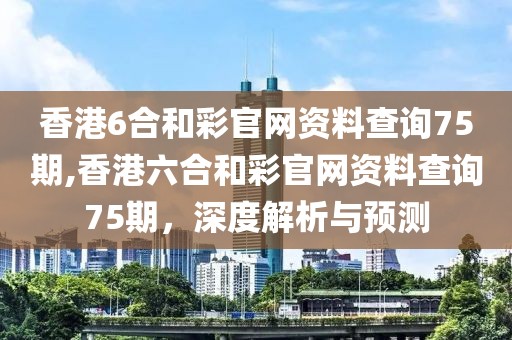 香港6合和彩官网资料查询75期,香港六合和彩官网资料查询75期，深度解析与预测