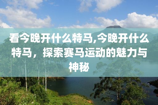 看今晚开什么特马,今晚开什么特马，探索赛马运动的魅力与神秘