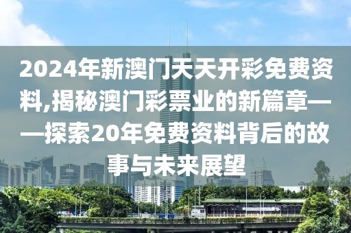 2024年新澳门天天开彩免费资料,揭秘澳门彩票业的新篇章——探索20年免费资料背后的故事与未来展望