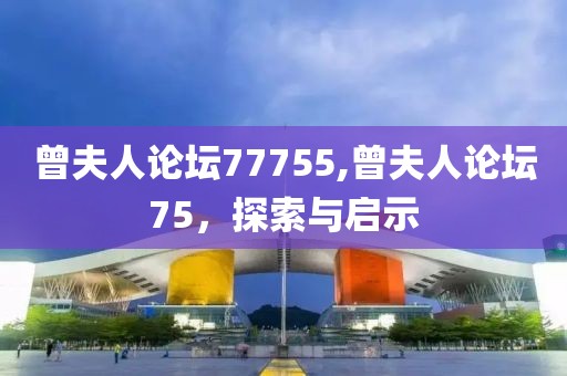 曾夫人论坛77755,曾夫人论坛75，探索与启示