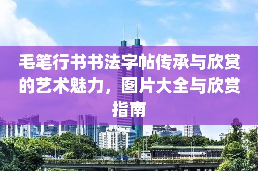 毛笔行书书法字帖传承与欣赏的艺术魅力，图片大全与欣赏指南