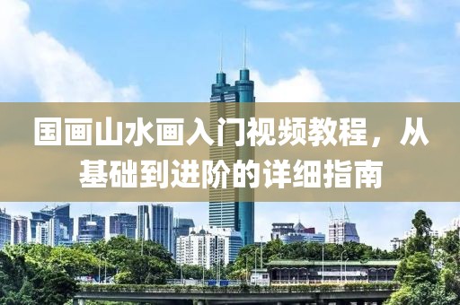 国画山水画入门视频教程，从基础到进阶的详细指南