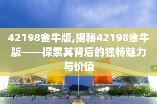 42198金牛版,揭秘42198金牛版——探索其背后的独特魅力与价值