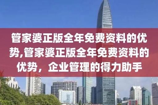 管家婆正版全年免费资料的优势,管家婆正版全年免费资料的优势，企业管理的得力助手