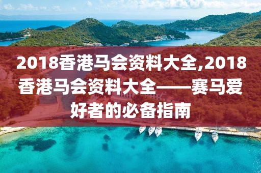 2018香港马会资料大全,2018香港马会资料大全——赛马爱好者的必备指南