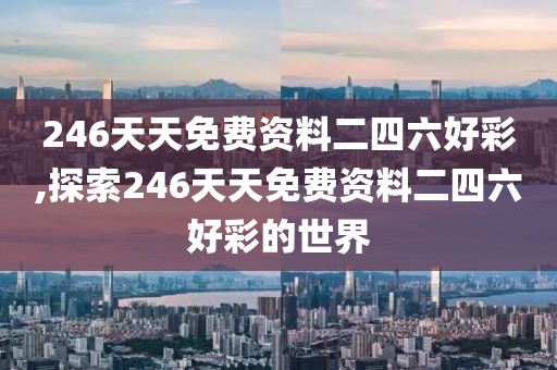 246天天免费资料二四六好彩,探索246天天免费资料二四六好彩的世界