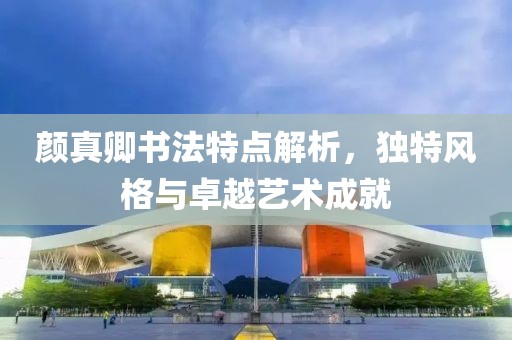 颜真卿书法特点解析，独特风格与卓越艺术成就