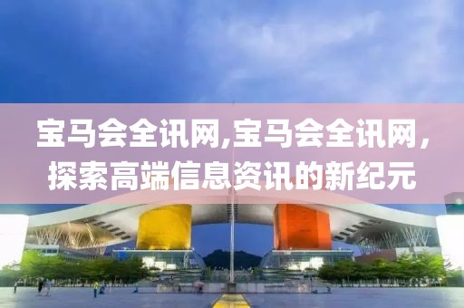 宝马会全讯网,宝马会全讯网，探索高端信息资讯的新纪元