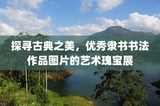 探寻古典之美，优秀隶书书法作品图片的艺术瑰宝展