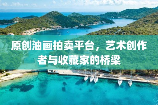 原创油画拍卖平台，艺术创作者与收藏家的桥梁