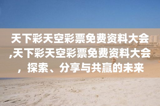 天下彩天空彩票免费资料大会,天下彩天空彩票免费资料大会，探索、分享与共赢的未来