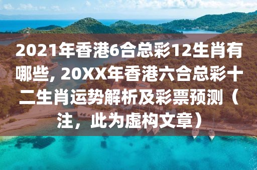 2021年香港6合总彩12生肖有哪些, 20XX年香港六合总彩十二生肖运势解析及彩票预测（注，此为虚构文章）