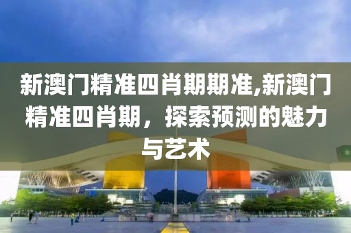 新澳门精准四肖期期准,新澳门精准四肖期，探索预测的魅力与艺术