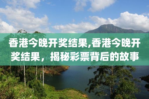 香港今晚开奖结果,香港今晚开奖结果，揭秘彩票背后的故事