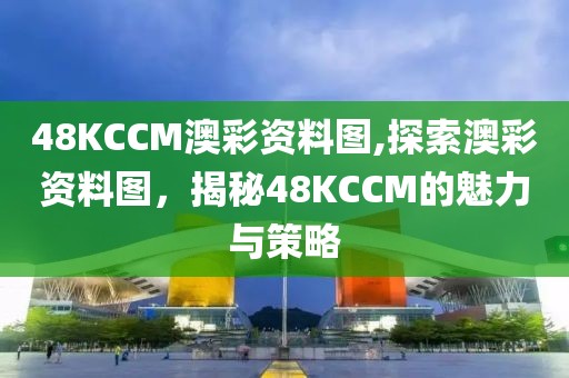 48KCCM澳彩资料图,探索澳彩资料图，揭秘48KCCM的魅力与策略