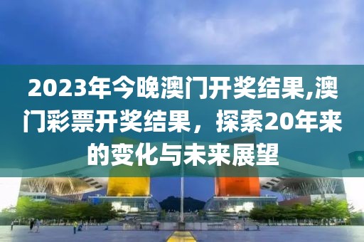 2023年今晚澳门开奖结果,澳门彩票开奖结果，探索20年来的变化与未来展望