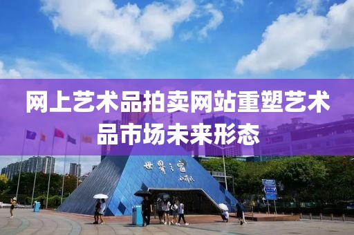 网上艺术品拍卖网站重塑艺术品市场未来形态