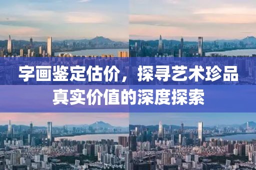 字画鉴定估价，探寻艺术珍品真实价值的深度探索