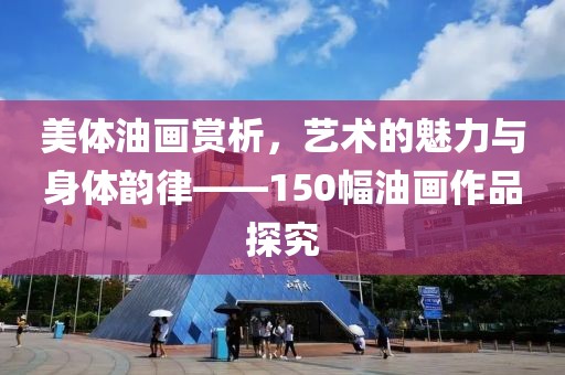 美体油画赏析，艺术的魅力与身体韵律——150幅油画作品探究