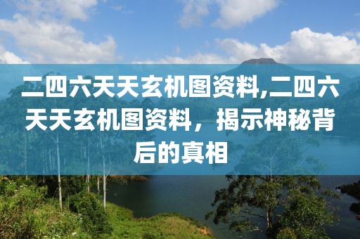 二四六天天玄机图资料,二四六天天玄机图资料，揭示神秘背后的真相