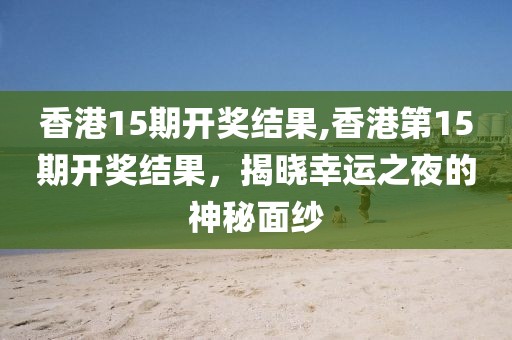 香港15期开奖结果,香港第15期开奖结果，揭晓幸运之夜的神秘面纱